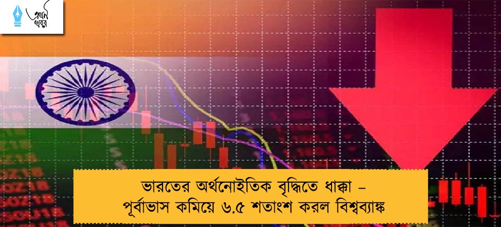 ভারতের অর্থনোইতিক বৃদ্ধিতে ধাক্কা – পূর্বাভাস কমিয়ে ৬.৫ শতাংশ করল বিশ্বব্যাঙ্ক