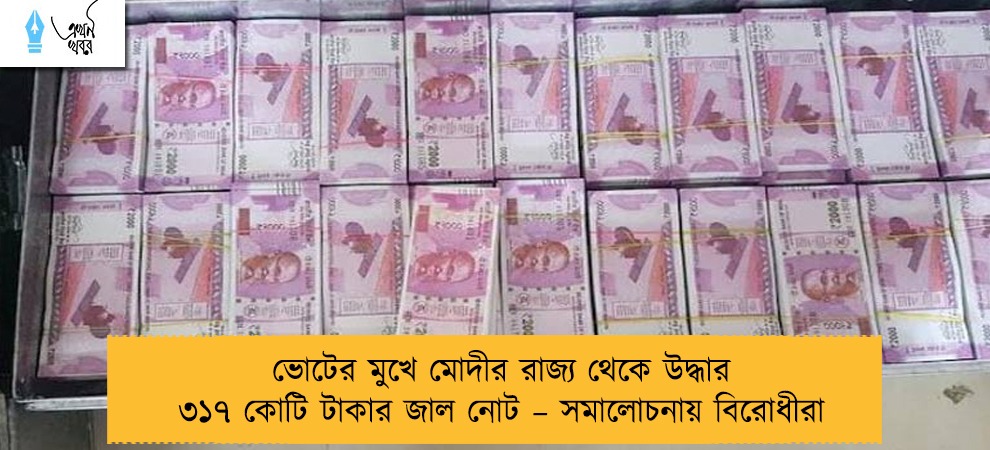 ভোটের মুখে মোদীর রাজ্য থেকে উদ্ধার ৩১৭ কোটি টাকার জাল নোট – সমালোচনায় বিরোধীরা