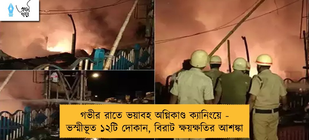 গভীর রাতে ভয়াবহ অগ্নিকাণ্ড ক্যানিংয়ে - ভস্মীভূত ১২টি দোকান, বিরাট ক্ষয়ক্ষতির আশঙ্কা