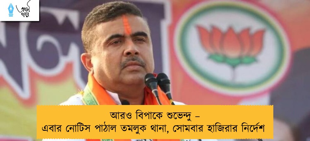 আরও বিপাকে শুভেন্দু – এবার নোটিস পাঠাল তমলুক থানা, সোমবার হাজিরার নির্দেশ