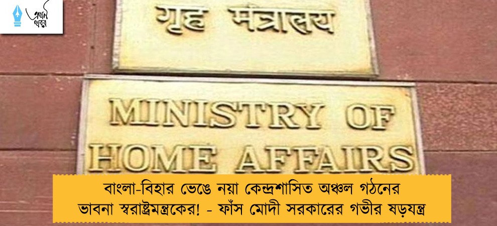 বাংলা-বিহার ভেঙে নয়া কেন্দ্রশাসিত অঞ্চল গঠনের ভাবনা স্বরাষ্ট্রমন্ত্রকের! - ফাঁস মোদী সরকারের গভীর ষড়যন্ত্র