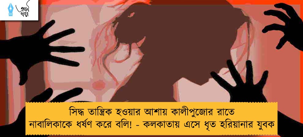 সিদ্ধ তান্ত্রিক হওয়ার আশায় কালীপুজোর রাতে নাবালিকাকে ধর্ষণ করে বলি! - কলকাতায় এসে ধৃত হরিয়ানার যুবক