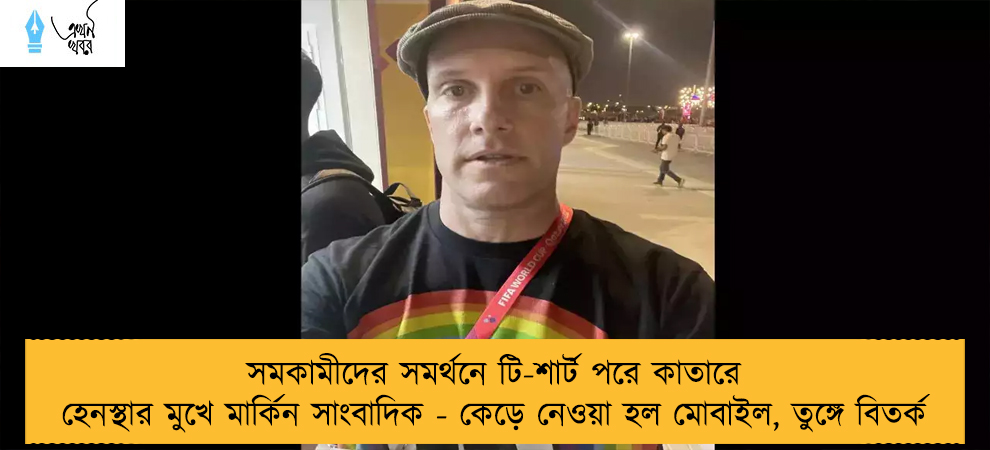 সমকামীদের সমর্থনে টি-শার্ট পরে কাতারে হেনস্থার মুখে মার্কিন সাংবাদিক - কেড়ে নেওয়া হল মোবাইল, তুঙ্গে বিতর্ক   