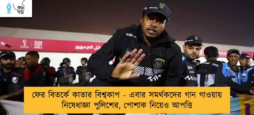ফের বিতর্কে কাতার বিশ্বকাপ - এবার সমর্থকদের গান গাওয়ায় নিষেধাজ্ঞা পুলিশের, পোশাক নিয়েও আপত্তি