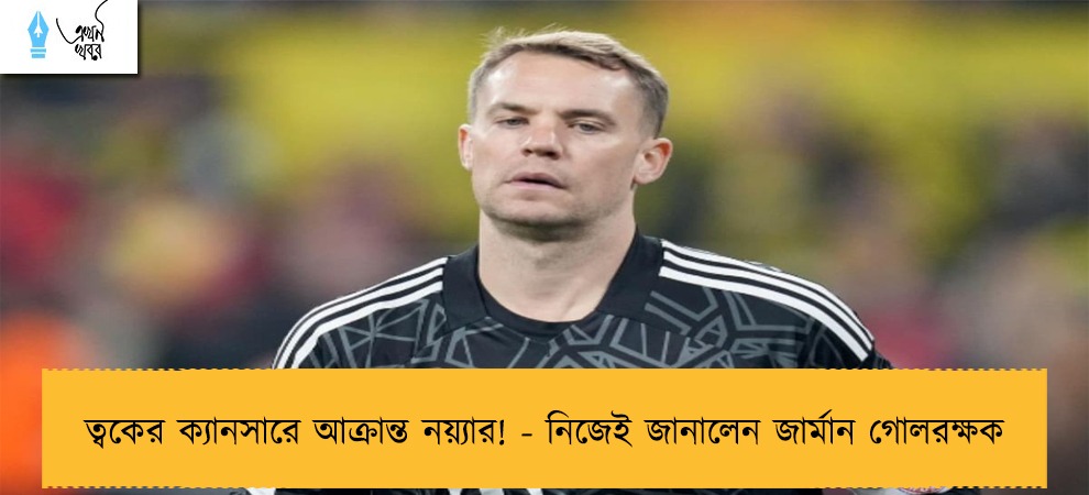 ত্বকের ক্যানসারে আক্রান্ত নয়্যার! - নিজেই জানালেন জার্মান গোলরক্ষক
