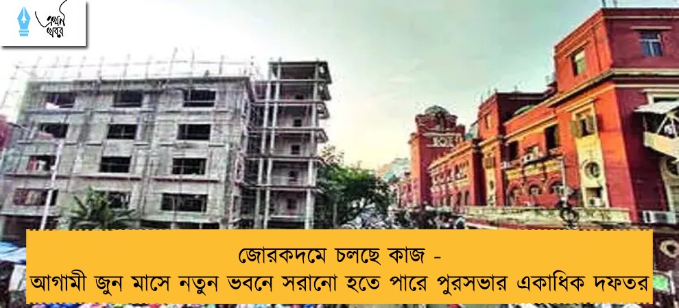 জোরকদমে চলছে কাজ - আগামী জুন মাসে নতুন ভবনে সরানো হতে পারে পুরসভার একাধিক দফতর