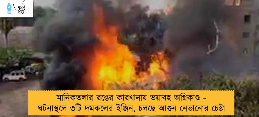 মানিকতলার রঙের কারখানায় ভয়াবহ অগ্নিকাণ্ড - ঘটনাস্থলে ৩টি দমকলের ইঞ্জিন, চলছে আগুন নেভানোর চেষ্টা