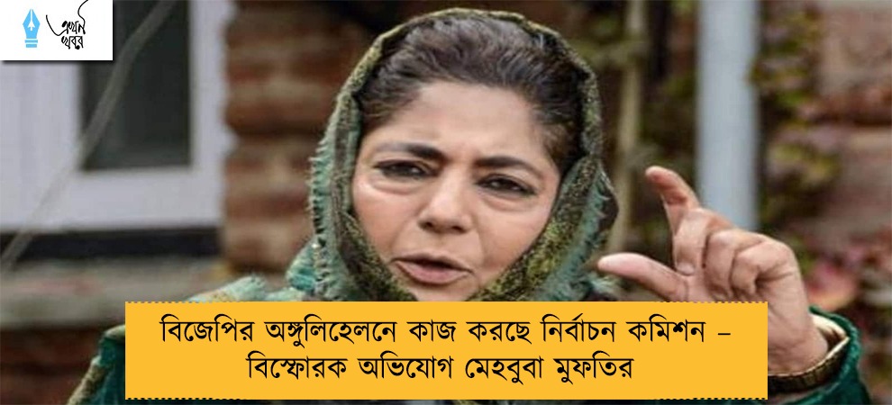 বিজেপির অঙ্গুলিহেলনে কাজ করছে নির্বাচন কমিশন – বিস্ফোরক অভিযোগ মেহবুবা মুফতির
