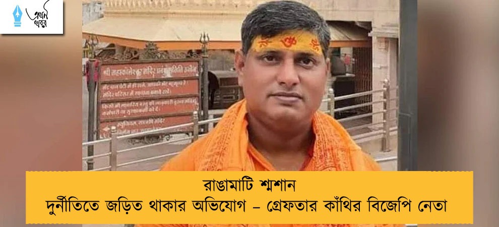 রাঙামাটি শ্মশান দুর্নীতিতে জড়িত থাকার অভিযোগ – গ্রেফতার কাঁথির বিজেপি নেতা