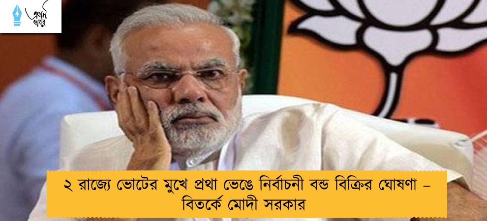 ২ রাজ্যে ভোটের মুখে প্রথা ভেঙে নির্বাচনী বন্ড বিক্রির ঘোষণা – বিতর্কে মোদী সরকার