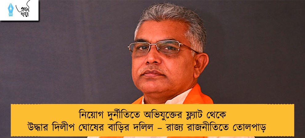 নিয়োগ দুর্নীতিতে অভিযুক্তের ফ্ল্যাট থেকে উদ্ধার দিলীপ ঘোষের বাড়ির দলিল – রাজ্য রাজনীতিতে তোলপাড়
