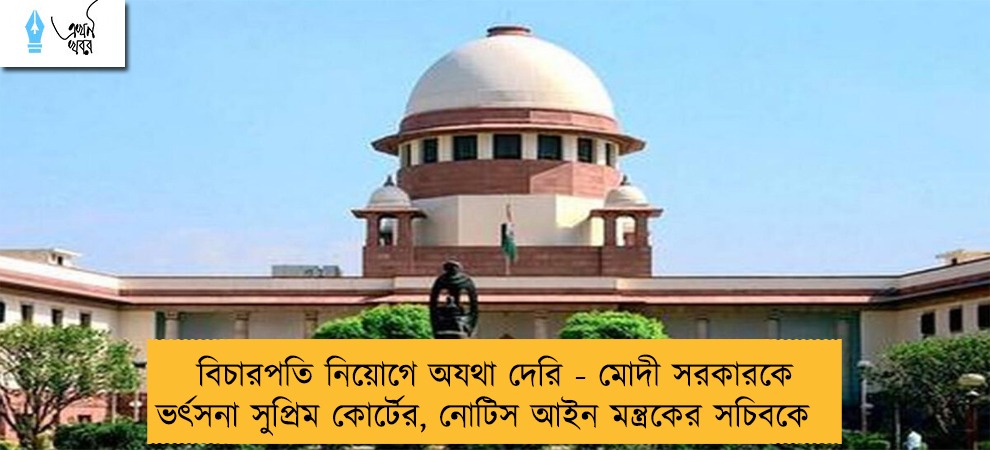 বিচারপতি নিয়োগে অযথা দেরি - মোদী সরকারকে ভর্ৎসনা সুপ্রিম কোর্টের, নোটিস আইন মন্ত্রকের সচিবকে