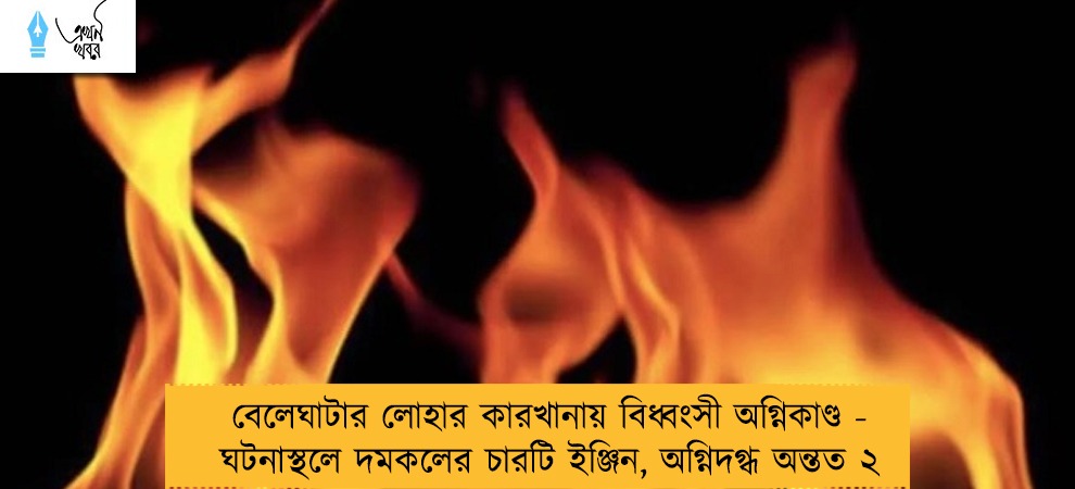 বেলেঘাটার লোহার কারখানায় বিধ্বংসী অগ্নিকাণ্ড - ঘটনাস্থলে দমকলের চারটি ইঞ্জিন, অগ্নিদগ্ধ অন্তত ২