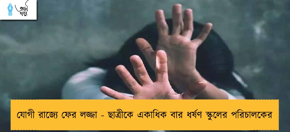 যোগী রাজ্যে ফের লজ্জা - ছাত্রীকে একাধিক বার ধর্ষণ স্কুলের পরিচালকের
