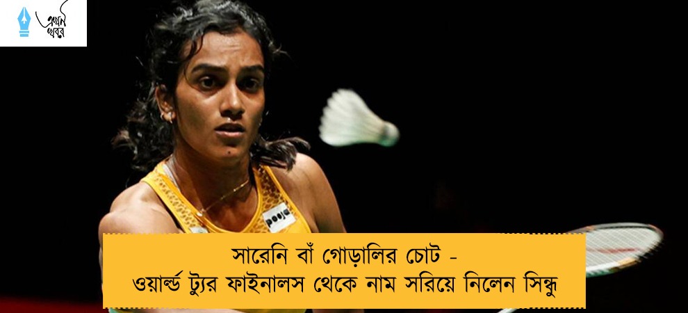 সারেনি বাঁ গোড়ালির চোট - ওয়ার্ল্ড ট্যুর ফাইনালস থেকে নাম সরিয়ে নিলেন সিন্ধু