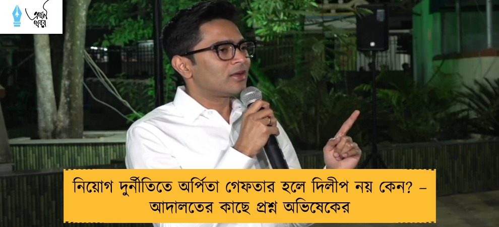 নিয়োগ দুর্নীতিতে অর্পিতা গেফতার হলে দিলীপ নয় কেন? – আদালতের কাছে প্রশ্ন অভিষেকের