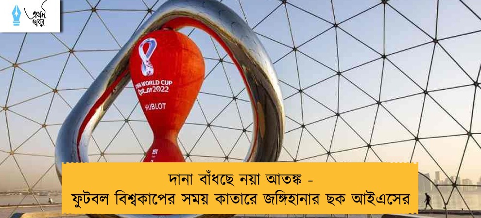 দানা বাঁধছে নয়া আতঙ্ক - ফুটবল বিশ্বকাপের সময় কাতারে জঙ্গিহানার ছক আইএসের