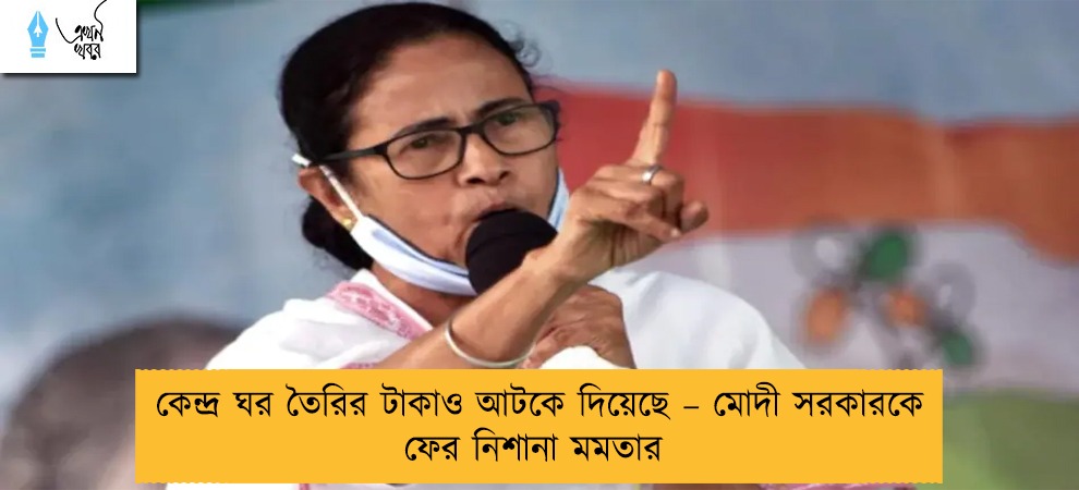 কেন্দ্র ঘর তৈরির টাকাও আটকে দিয়েছে – মোদী সরকারকে ফের নিশানা মমতার