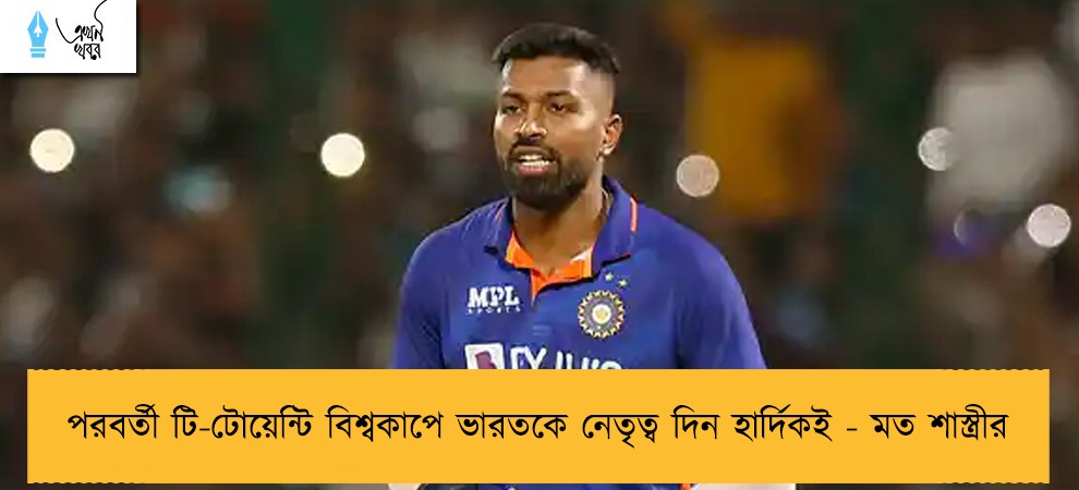 পরবর্তী টি-টোয়েন্টি বিশ্বকাপে ভারতকে নেতৃত্ব দিন হার্দিকই - মত শাস্ত্রীর