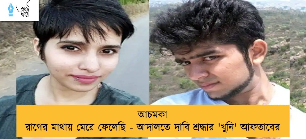 আচমকা রাগের মাথায় মেরে ফেলেছি - আদালতে দাবি শ্রদ্ধার 'খুনি' আফতাবের