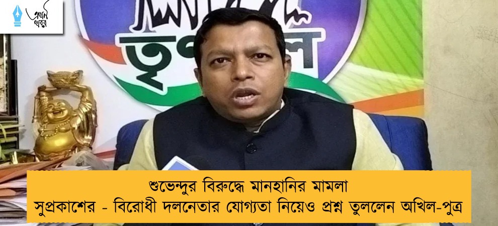 শুভেন্দুর বিরুদ্ধে মানহানির মামলা সুপ্রকাশের - বিরোধী দলনেতার যোগ্যতা নিয়েও প্রশ্ন তুললেন অখিল-পুত্র