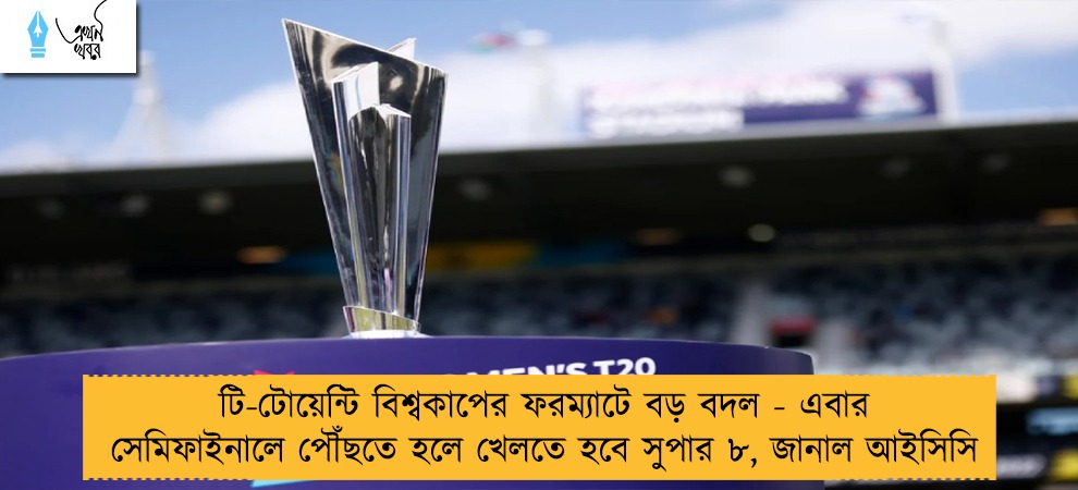 টি-টোয়েন্টি বিশ্বকাপের ফরম্যাটে বড় বদল - এবার সেমিফাইনালে পৌঁছতে হলে খেলতে হবে সুপার ৮, জানাল আইসিসি