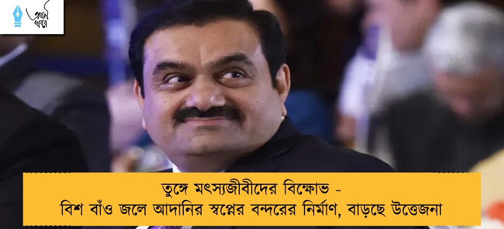 তুঙ্গে মৎস্যজীবীদের বিক্ষোভ - বিশ বাঁও জলে আদানির স্বপ্নের বন্দরের নির্মাণ, বাড়ছে উত্তেজনা