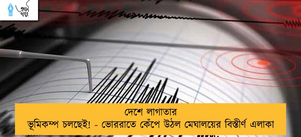 দেশে লাগাতার ভূমিকম্প চলছেই! - ভোররাতে কেঁপে উঠল মেঘালয়ের বিস্তীর্ণ এলাকা