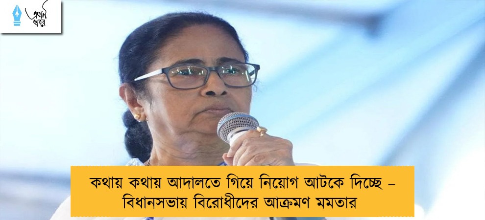 কথায় কথায় আদালতে গিয়ে নিয়োগ আটকে দিচ্ছে – বিধানসভায় বিরোধীদের আক্রমণ মমতার