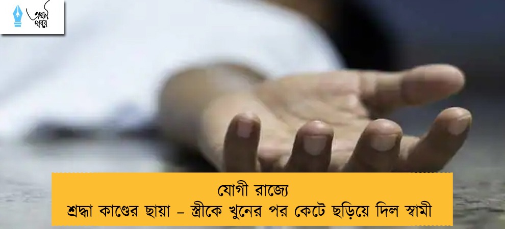 যোগী রাজ্যে শ্রদ্ধা কাণ্ডের ছায়া – স্ত্রীকে খুনের পর কেটে ছড়িয়ে দিল স্বামী