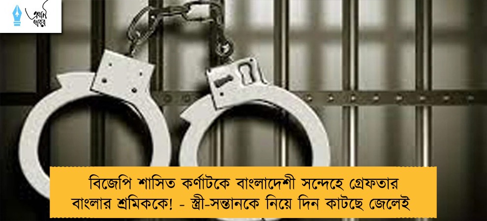 বিজেপি শাসিত কর্ণাটকে বাংলাদেশী সন্দেহে গ্রেফতার বাংলার শ্রমিককে! - স্ত্রী-সন্তানকে নিয়ে দিন কাটছে জেলেই