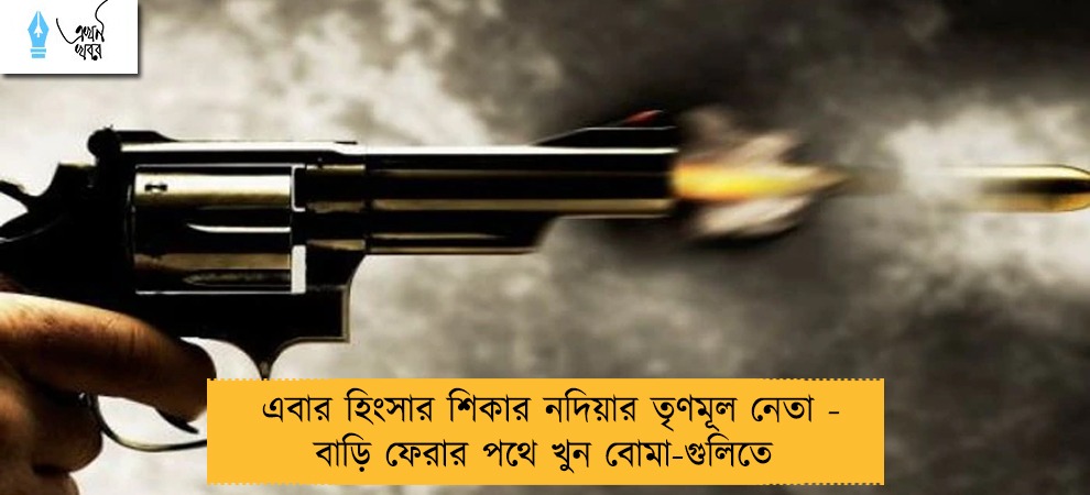 এবার হিংসার শিকার নদিয়ার তৃণমূল নেতা - বাড়ি ফেরার পথে খুন বোমা-গুলিতে