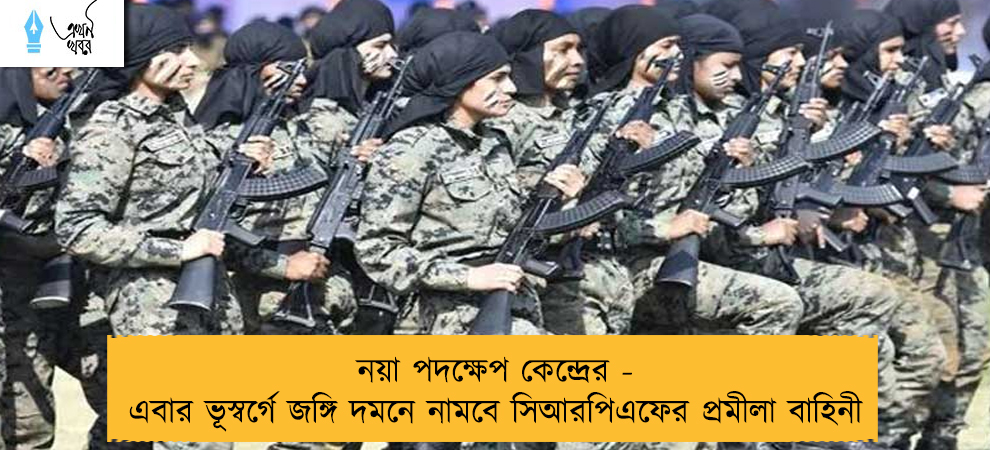 নয়া পদক্ষেপ কেন্দ্রের - এবার ভূস্বর্গে জঙ্গি দমনে নামবে সিআরপিএফের প্রমীলা বাহিনী
