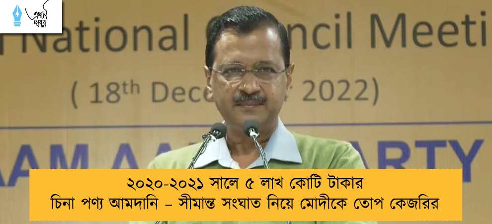 ২০২০-২০২১ সালে ৫ লাখ কোটি টাকার চিনা পণ্য আমদানি – সীমান্ত সংঘাত নিয়ে মোদীকে তোপ কেজরির