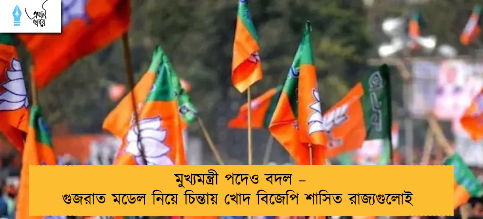 মুখ্যমন্ত্রী পদেও বদল – গুজরাত মডেল নিয়ে চিন্তায় খোদ বিজেপি শাসিত রাজ্যগুলোই