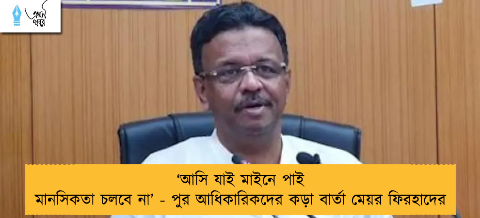 ‘আসি যাই মাইনে পাই মানসিকতা চলবে না’ - পুর আধিকারিকদের কড়া বার্তা মেয়র ফিরহাদের