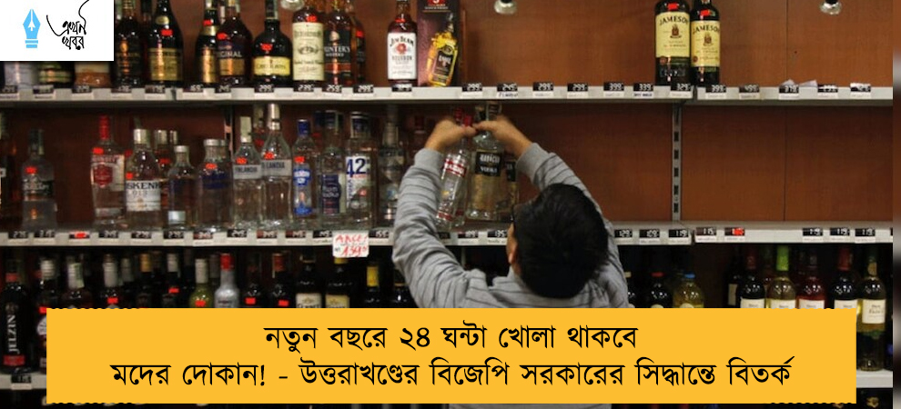 নতুন বছরে ২৪ ঘন্টা খোলা থাকবে মদের দোকান! - উত্তরাখণ্ডের বিজেপি সরকারের সিদ্ধান্তে বিতর্ক