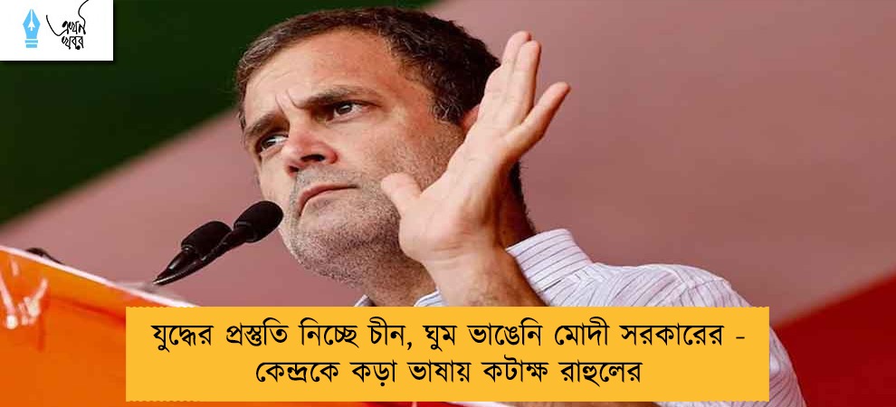 যুদ্ধের প্রস্তুতি নিচ্ছে চীন, ঘুম ভাঙেনি মোদী সরকারের - কেন্দ্রকে কড়া ভাষায় কটাক্ষ রাহুলের