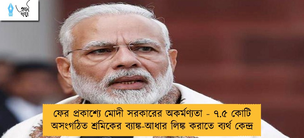 ফের প্রকাশ্যে মোদী সরকারের অকর্মণ্যতা - ৭.৫ কোটি অসংগঠিত শ্রমিকের ব্যাঙ্ক-আধার লিঙ্ক করাতে ব্যর্থ কেন্দ্র