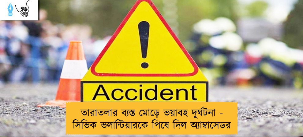 তারাতলার ব্যস্ত মোড়ে ভয়াবহ দুর্ঘটনা - সিভিক ভলান্টিয়ারকে পিষে দিল অ্যাম্বাসেডর