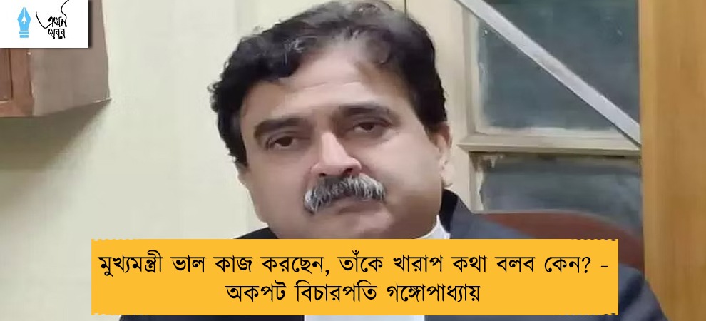 মুখ্যমন্ত্রী ভাল কাজ করছেন, তাঁকে খারাপ কথা বলব কেন? - অকপট বিচারপতি গঙ্গোপাধ্যায়