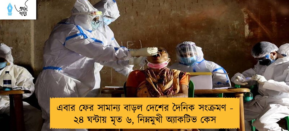 এবার ফের সামান্য বাড়ল দেশের দৈনিক সংক্রমণ - ২৪ ঘন্টায় মৃত ৬, নিম্নমুখী অ্যাকটিভ কেস