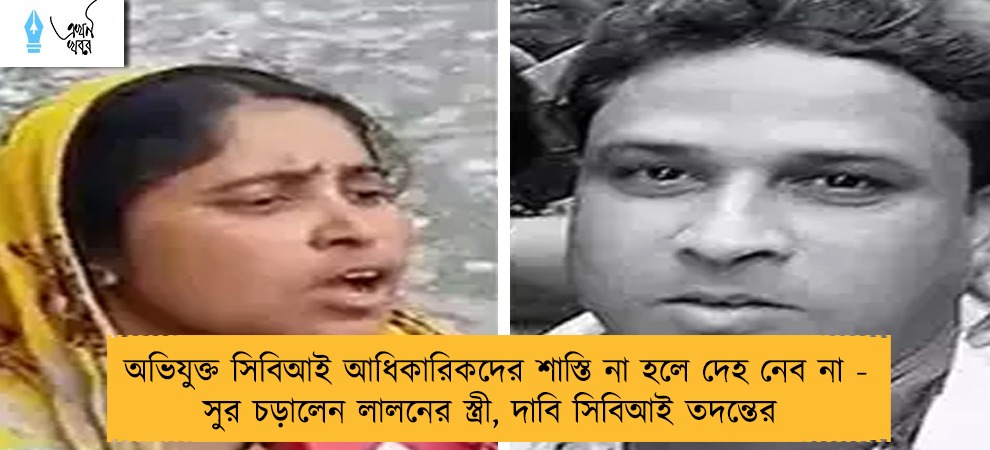অভিযুক্ত সিবিআই আধিকারিকদের শাস্তি না হলে দেহ নেব না - সুর চড়ালেন লালনের স্ত্রী, দাবি সিবিআই তদন্তের