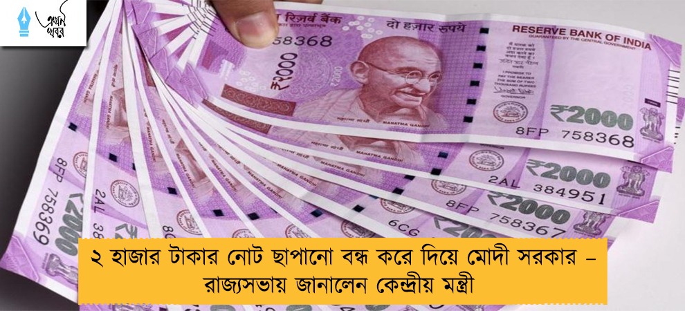 ২ হাজার টাকার নোট ছাপানো বন্ধ করে দিয়ে মোদী সরকার – রাজ্যসভায় জানালেন কেন্দ্রীয় মন্ত্রী