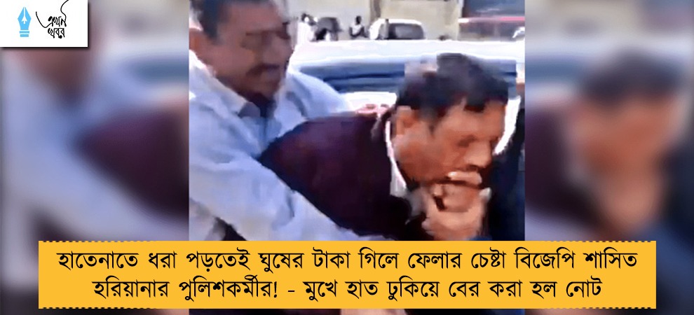 হাতেনাতে ধরা পড়তেই ঘুষের টাকা গিলে ফেলার চেষ্টা বিজেপি শাসিত হরিয়ানার পুলিশকর্মীর! - মুখে হাত ঢুকিয়ে বের করা হল নোট