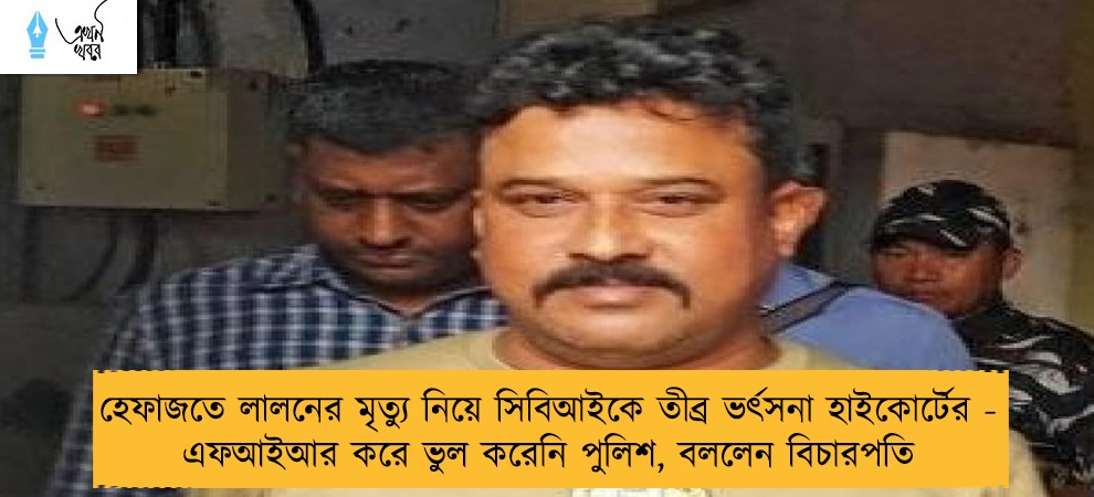 হেফাজতে লালনের মৃত্যু নিয়ে সিবিআইকে তীব্র ভর্ৎসনা হাইকোর্টের - এফআইআর করে ভুল করেনি পুলিশ, বললেন বিচারপতি