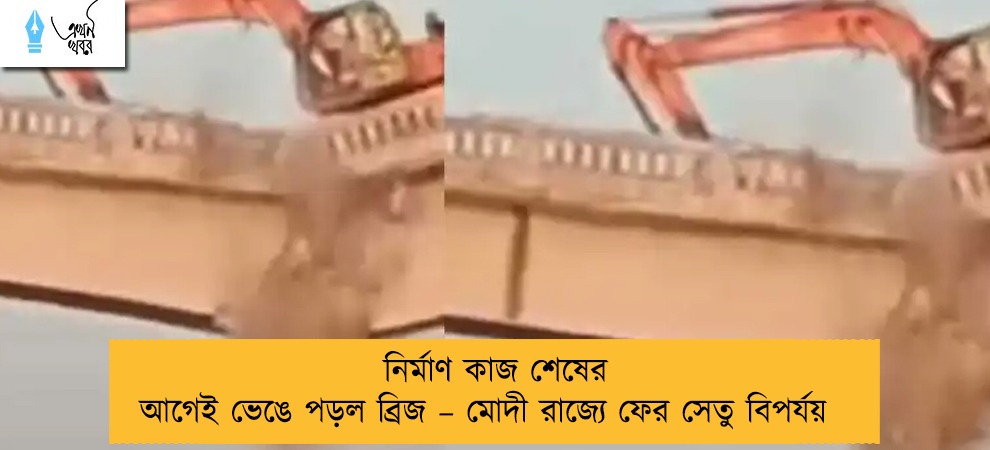 নির্মাণ কাজ শেষের আগেই ভেঙে পড়ল ব্রিজ – মোদী রাজ্যে ফের সেতু বিপর্যয়