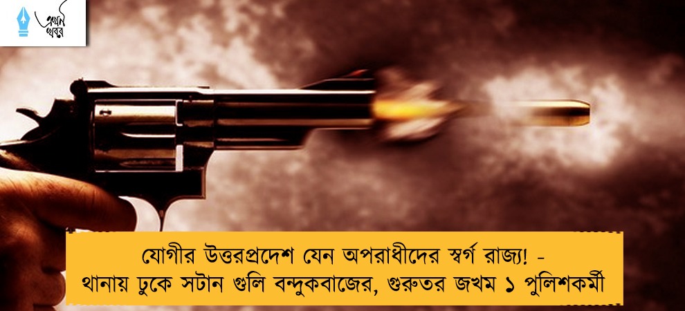 যোগীর উত্তরপ্রদেশ যেন অপরাধীদের স্বর্গ রাজ্য! - থানায় ঢুকে সটান গুলি বন্দুকবাজের, গুরুতর জখম ১ পুলিশকর্মী