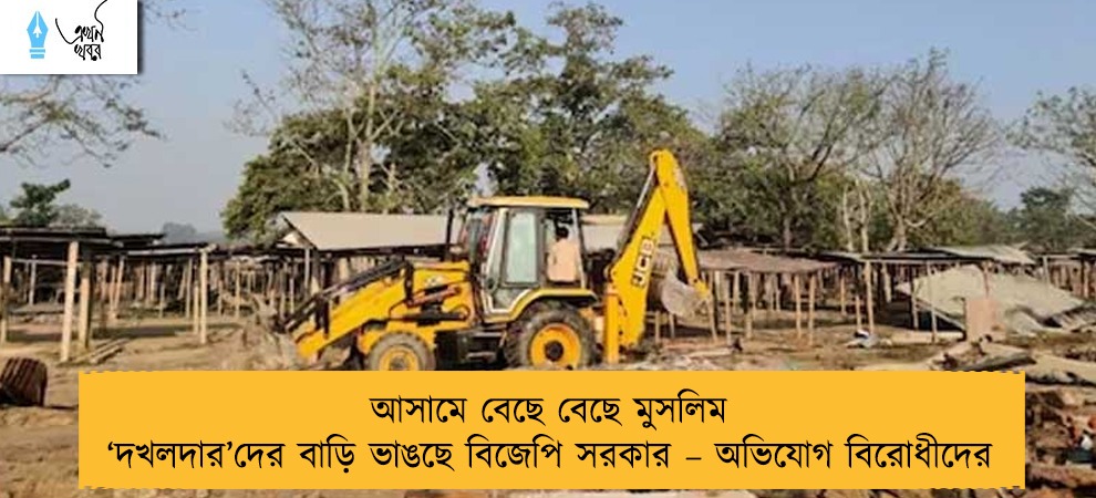 আসামে বেছে বেছে মুসলিম ‘দখলদার’দের বাড়ি ভাঙছে বিজেপি সরকার – অভিযোগ বিরোধীদের