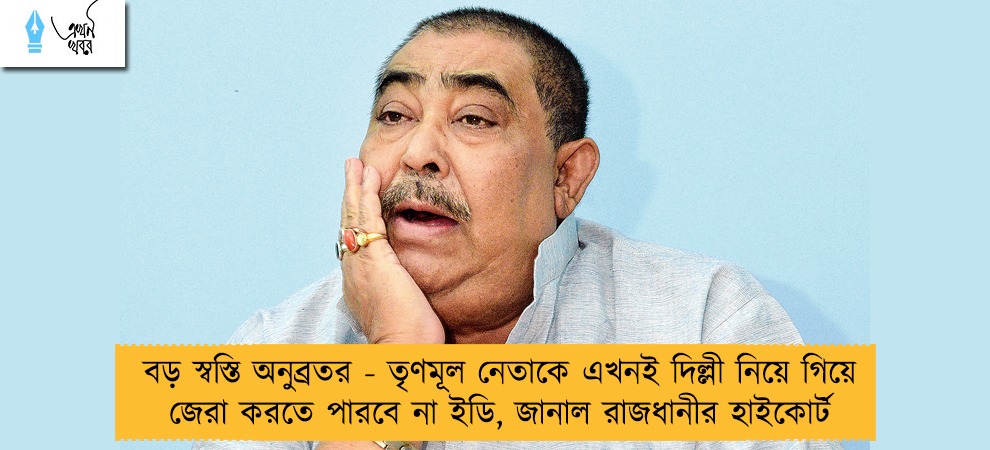 বড় স্বস্তি অনুব্রতর - তৃণমূল নেতাকে এখনই দিল্লী নিয়ে গিয়ে জেরা করতে পারবে না ইডি, জানাল রাজধানীর হাইকোর্ট